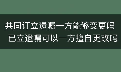 共同订立遗嘱一方能够变更吗 已立遗嘱可以一方擅自更改吗