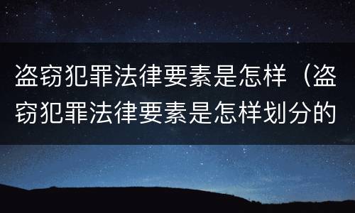 盗窃犯罪法律要素是怎样（盗窃犯罪法律要素是怎样划分的）