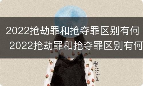 2022抢劫罪和抢夺罪区别有何 2022抢劫罪和抢夺罪区别有何关系