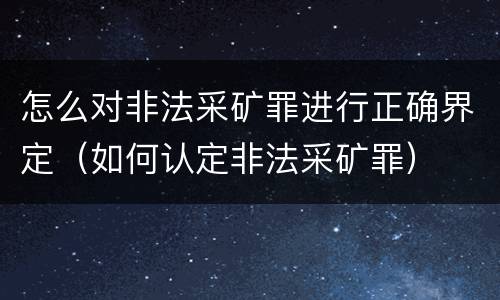 怎么对非法采矿罪进行正确界定（如何认定非法采矿罪）