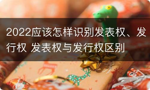 2022应该怎样识别发表权、发行权 发表权与发行权区别