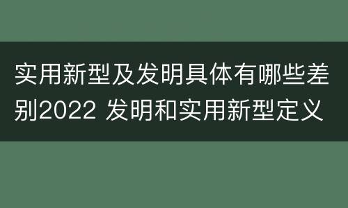 实用新型及发明具体有哪些差别2022 发明和实用新型定义
