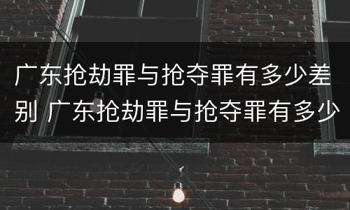 广东抢劫罪与抢夺罪有多少差别 广东抢劫罪与抢夺罪有多少差别呢