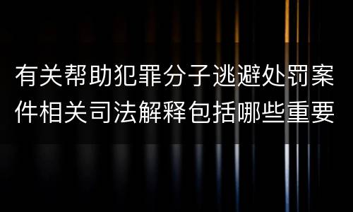 有关帮助犯罪分子逃避处罚案件相关司法解释包括哪些重要规定