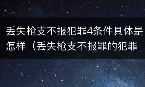丢失枪支不报犯罪4条件具体是怎样（丢失枪支不报罪的犯罪主体）