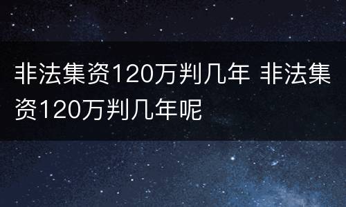 非法集资120万判几年 非法集资120万判几年呢