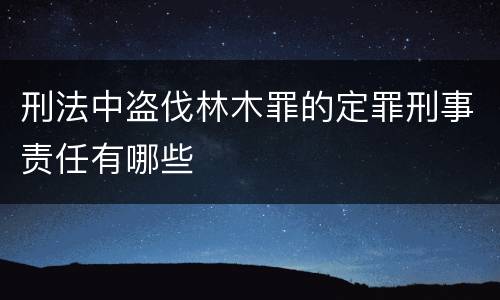 刑法中盗伐林木罪的定罪刑事责任有哪些