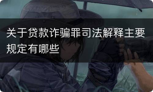 关于贷款诈骗罪司法解释主要规定有哪些