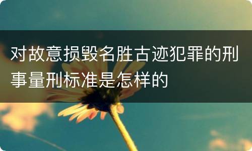 对故意损毁名胜古迹犯罪的刑事量刑标准是怎样的