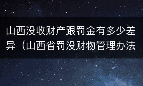 山西没收财产跟罚金有多少差异（山西省罚没财物管理办法）