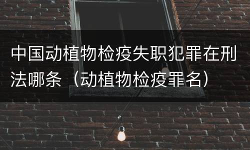 中国动植物检疫失职犯罪在刑法哪条（动植物检疫罪名）