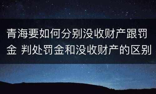 青海要如何分别没收财产跟罚金 判处罚金和没收财产的区别