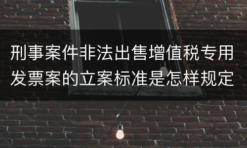 刑事案件非法出售增值税专用发票案的立案标准是怎样规定