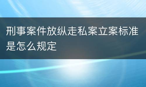 刑事案件放纵走私案立案标准是怎么规定