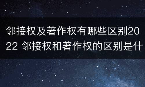 邻接权及著作权有哪些区别2022 邻接权和著作权的区别是什么?