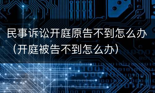 民事诉讼开庭原告不到怎么办（开庭被告不到怎么办）