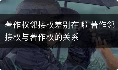 著作权邻接权差别在哪 著作邻接权与著作权的关系