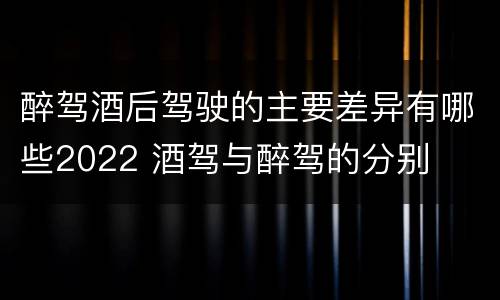 醉驾酒后驾驶的主要差异有哪些2022 酒驾与醉驾的分别