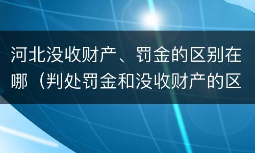 河北没收财产、罚金的区别在哪（判处罚金和没收财产的区别）