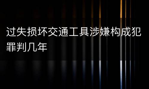 过失损坏交通工具涉嫌构成犯罪判几年