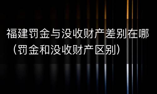 福建罚金与没收财产差别在哪（罚金和没收财产区别）