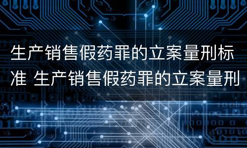 生产销售假药罪的立案量刑标准 生产销售假药罪的立案量刑标准是多少