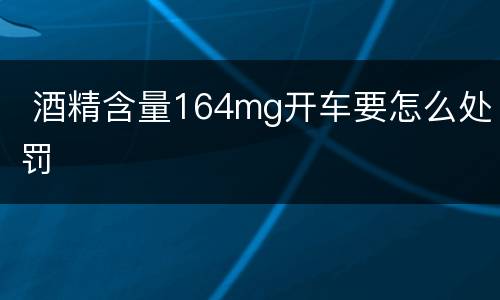  酒精含量164mg开车要怎么处罚