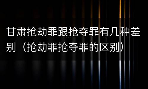 甘肃抢劫罪跟抢夺罪有几种差别（抢劫罪抢夺罪的区别）