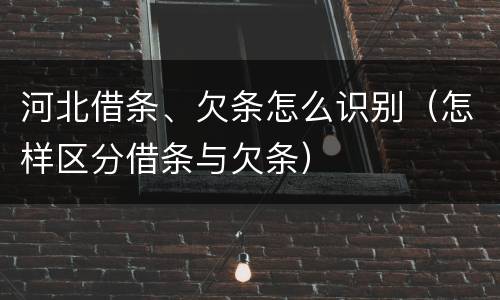 河北借条、欠条怎么识别（怎样区分借条与欠条）