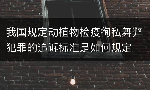 我国规定动植物检疫徇私舞弊犯罪的追诉标准是如何规定