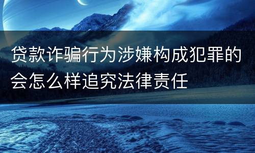 贷款诈骗行为涉嫌构成犯罪的会怎么样追究法律责任