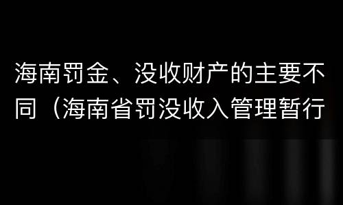 海南罚金、没收财产的主要不同（海南省罚没收入管理暂行办法）