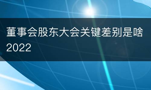 董事会股东大会关键差别是啥2022