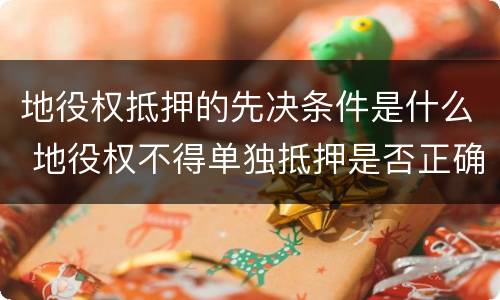 地役权抵押的先决条件是什么 地役权不得单独抵押是否正确