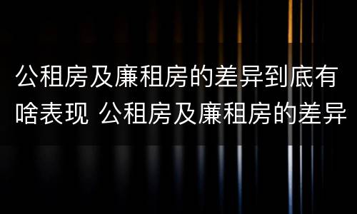 公租房及廉租房的差异到底有啥表现 公租房及廉租房的差异到底有啥表现呢