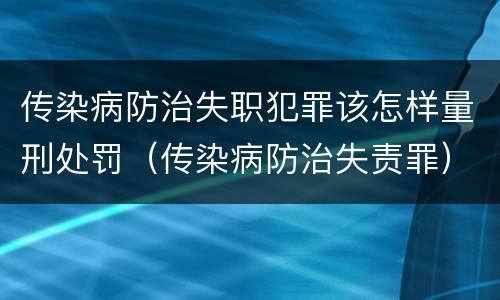 传染病防治失职犯罪该怎样量刑处罚（传染病防治失责罪）