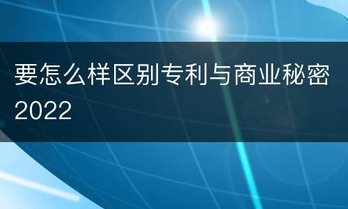 要怎么样区别专利与商业秘密2022