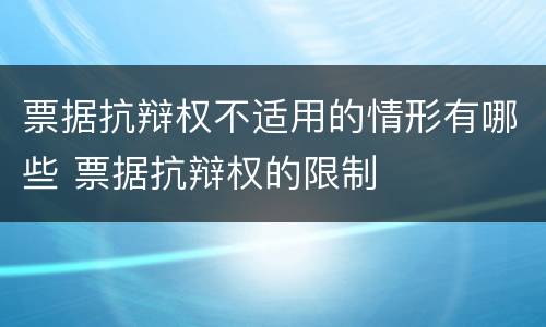 票据抗辩权不适用的情形有哪些 票据抗辩权的限制