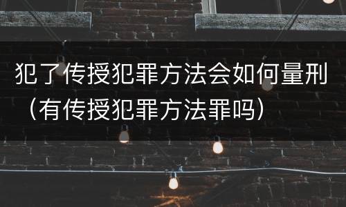 犯了传授犯罪方法会如何量刑（有传授犯罪方法罪吗）