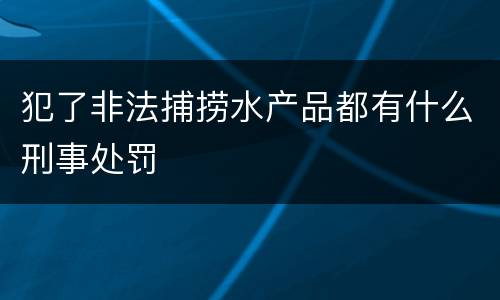 犯了非法捕捞水产品都有什么刑事处罚