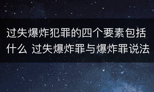 过失爆炸犯罪的四个要素包括什么 过失爆炸罪与爆炸罪说法错误的是