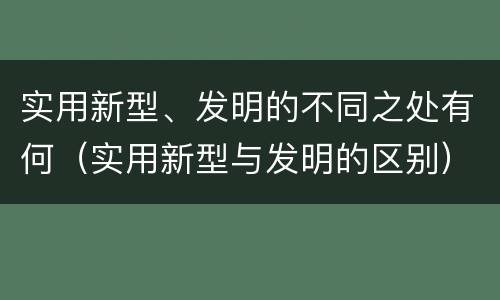 实用新型、发明的不同之处有何（实用新型与发明的区别）