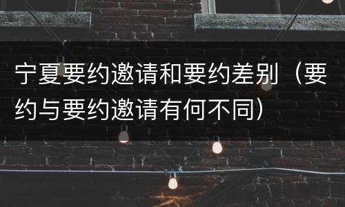 宁夏要约邀请和要约差别（要约与要约邀请有何不同）