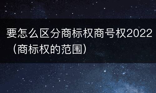 要怎么区分商标权商号权2022（商标权的范围）