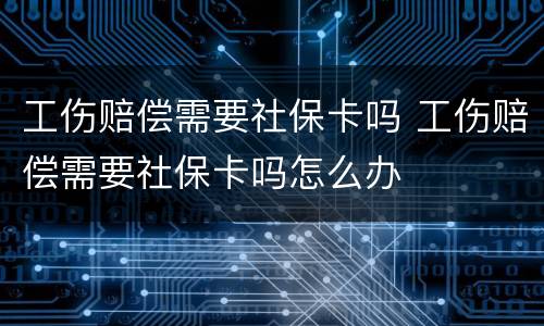 工伤赔偿需要社保卡吗 工伤赔偿需要社保卡吗怎么办