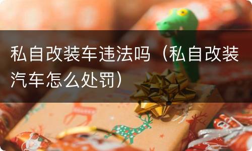 私自改装车违法吗（私自改装汽车怎么处罚）