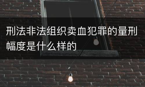 刑法非法组织卖血犯罪的量刑幅度是什么样的
