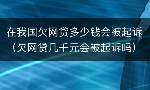 在我国欠网贷多少钱会被起诉（欠网贷几千元会被起诉吗）