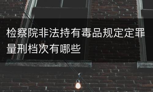 检察院非法持有毒品规定定罪量刑档次有哪些