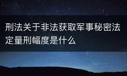 刑法关于非法获取军事秘密法定量刑幅度是什么